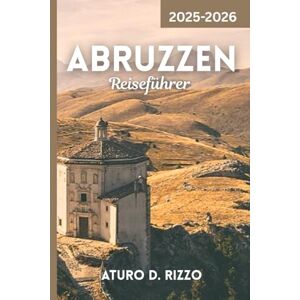 RIZZO, ATURO D Abruzzen Reiseführer 2025-2026: Der komplette Reiseführer zu Italiens verborgenem Juwel majestätische Berge, Küstendörfer und authentische Kultur RIZZO, ATURO D Abruzzen Reiseführer 2025-2026: Der komplette Reiseführer zu Italiens verborgenem Juwel majestätische Berge, Küstendörfer und authentische Kultur