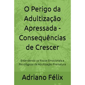 Félix, Adriano O Perigo da Adultização Apressada Consequências de Crescer: Entendendo os Riscos Emocionais e Psicológicos da Adultização Prematura Félix, Adriano O Perigo da Adultização Apressada Consequências de Crescer: Entendendo os Riscos Emocionais e Psicológicos da Adultização Prematura