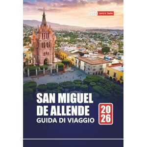 Taylor SAN MIGUEL DE ALLENDE GUIDA DI VIAGGIO 2026: Esplora Città del Messico con itinerari, mappe, esperienze culturali e approfondimenti locali Taylor SAN MIGUEL DE ALLENDE GUIDA DI VIAGGIO 2026: Esplora Città del Messico con itinerari, mappe, esperienze culturali e approfondimenti locali