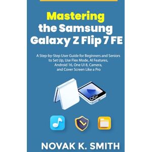Smith, Novak K. Mastering the Samsung Galaxy Z Flip 7 FE: A Step-by-Step User Guide for Beginners and Seniors to Set Up, Use Flex Mode, AI Features, Android 16, One ... (Gadgets updates and tech review made easy) Smith, Novak K. Mastering the Samsung Galaxy Z Flip 7 FE: A Step-by-Step User Guide for Beginners and Seniors to Set Up, Use Flex Mode, AI Features, Android 16, One ... (Gadgets updates and tech review made easy)