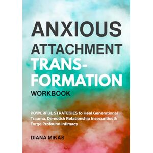 Mikas, Diana Anxious Attachment Transformation Workbook: Powerful Strategies to Heal Generational Trauma, Demolish Relationship Insecurities & Forge Profound Intimacy (Self Love Mastery) Mikas, Diana Anxious Attachment Transformation Workbook: Powerful Strategies to Heal Generational Trauma, Demolish Relationship Insecurities & Forge Profound Intimacy (Self Love Mastery)