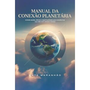 Maranhão, Guta Manual da Conexão Planetária: Unindo saúde, ciência e espiritualidade para transformar sua vida com clareza e leveza. Maranhão, Guta Manual da Conexão Planetária: Unindo saúde, ciência e espiritualidade para transformar sua vida com clareza e leveza.