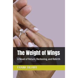 BILHIRI, FRANK The Weight of Wings: A Novel of Return, Reckoning, and Rebirth BILHIRI, FRANK The Weight of Wings: A Novel of Return, Reckoning, and Rebirth