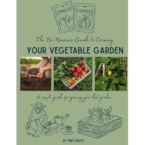 Pavey, Niki The No-Nonsense Guide to Growing Your Vegetable Garden: A simple guide for growing your best garden Pavey, Niki The No-Nonsense Guide to Growing Your Vegetable Garden: A simple guide for growing your best garden