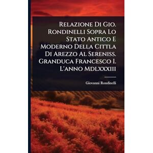 Rondinelli, Giovanni Relazione Di Gio. Rondinelli Sopra Lo Stato Antico E Moderno Della Cittla Di Arezzo Al Sereniss. Granduca Francesco I. L'anno Mdlxxxiii Rondinelli, Giovanni Relazione Di Gio. Rondinelli Sopra Lo Stato Antico E Moderno Della Cittla Di Arezzo Al Sereniss. Granduca Francesco I. L'anno Mdlxxxiii