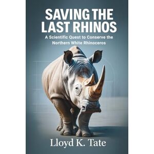 Tate, Lloyd K. Saving the Last Rhinos: A Scientific Quest to Conserve the Northern White Rhinoceros Tate, Lloyd K. Saving the Last Rhinos: A Scientific Quest to Conserve the Northern White Rhinoceros