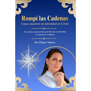 Valerio, Eileen Rompí las Cadenas: Un camino espiritual hacia la libertad, la identidad y el propósito verdadero Valerio, Eileen Rompí las Cadenas: Un camino espiritual hacia la libertad, la identidad y el propósito verdadero
