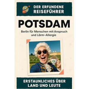 Meier, Noah Potsdam: Berlin für Menschen mit Anspruch und Lärm-Allergie. Der erfundene Reiseführer Meier, Noah Potsdam: Berlin für Menschen mit Anspruch und Lärm-Allergie. Der erfundene Reiseführer