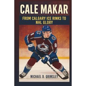 D. Grimsley, Michael CALE MAKAR: From Calgary Ice Rinks To NHL Glory: An Independent Biography D. Grimsley, Michael CALE MAKAR: From Calgary Ice Rinks To NHL Glory: An Independent Biography