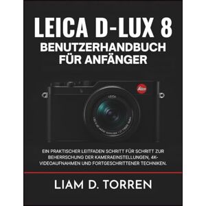 D. Torren, Liam LEICA D-LUX 8 BENUTZERHANDBUCH FÜR ANFÄNGER: Ein praktischer Leitfaden Schritt für Schritt zur Beherrschung der Kameraeinstellungen, 4K-Videoaufnahmen und fortgeschrittener Techniken. D. Torren, Liam LEICA D-LUX 8 BENUTZERHANDBUCH FÜR ANFÄNGER: Ein praktischer Leitfaden Schritt für Schritt zur Beherrschung der Kameraeinstellungen, 4K-Videoaufnahmen und fortgeschrittener Techniken.