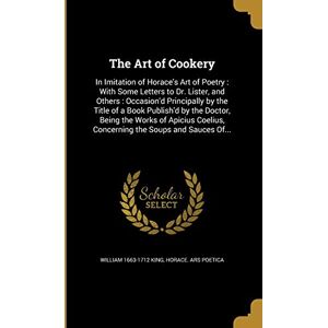 King, William 1663-1712 The Art of Cookery: In Imitation of Horace's Art of Poetry: With Some Letters to Dr. Lister, and Others: Occasion'd Principally by the Title of a Book ... Concerning the Soups and Sauces Of... King, William 1663-1712 The Art of Cookery: In Imitation of Horace's Art of Poetry: With Some Letters to Dr. Lister, and Others: Occasion'd Principally by the Title of a Book ... Concerning the Soups and Sauces Of...