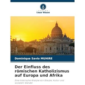 Muhire, Dominique Savio Der Einfluss des römischen Katholizismus auf Europa und Afrika: Eine historische Analyse von Glaube, Kultur und sozialem Wandel Muhire, Dominique Savio Der Einfluss des römischen Katholizismus auf Europa und Afrika: Eine historische Analyse von Glaube, Kultur und sozialem Wandel
