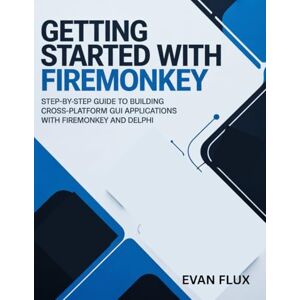 Flux, Evan Getting Started with FireMonkey: Step-by-Step Guide to Building Cross-Platform GUI Applications with FireMonkey and Delphi Flux, Evan Getting Started with FireMonkey: Step-by-Step Guide to Building Cross-Platform GUI Applications with FireMonkey and Delphi