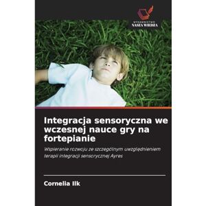 Ilk, Cornelia Integracja sensoryczna we wczesnej nauce gry na fortepianie: Wspieranie rozwoju ze szczególnym uwzgl¿dnieniem terapii integracji sensorycznej Ayres Ilk, Cornelia Integracja sensoryczna we wczesnej nauce gry na fortepianie: Wspieranie rozwoju ze szczególnym uwzgl¿dnieniem terapii integracji sensorycznej Ayres