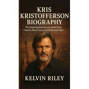 RILEY, KELVIN KRIS KRISTOFFERSON BIOGRAPHY: The Inspiring Journey of a Rebel Poet, Country Music Icon, and Hollywood Star RILEY, KELVIN KRIS KRISTOFFERSON BIOGRAPHY: The Inspiring Journey of a Rebel Poet, Country Music Icon, and Hollywood Star