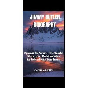 L. Sweat, Justin JIMMY BUTLER BIOGRAPHY: Against the Grain – The Untold Story of an Outsider Who Redefined NBA Excellence L. Sweat, Justin JIMMY BUTLER BIOGRAPHY: Against the Grain – The Untold Story of an Outsider Who Redefined NBA Excellence