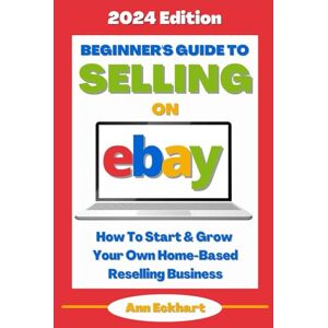 Eckhart, Ann Beginner's Guide To Selling On eBay (2024 Edition): How To Start & Grow Your Own Home Based Reselling Business (Beginner Guide Books) Eckhart, Ann Beginner's Guide To Selling On eBay (2024 Edition): How To Start & Grow Your Own Home Based Reselling Business (Beginner Guide Books)