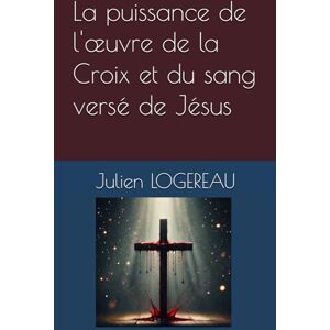 LOGEREAU, Mr Julien La puissance de l'œuvre de la Croix et du sang versé de Jésus LOGEREAU, Mr Julien La puissance de l'œuvre de la Croix et du sang versé de Jésus