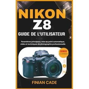 CADE, FINIAN NIKON Z8 GUIDE DE L'UTILISATEUR: Paramètres principaux, mise au point automatique, vidéo et techniques de photographie professionnelle CADE, FINIAN NIKON Z8 GUIDE DE L'UTILISATEUR: Paramètres principaux, mise au point automatique, vidéo et techniques de photographie professionnelle