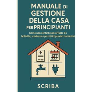 Scriba Manuale di Gestione della Casa per Principianti: Come non sentirti sopraffatto da bollette, scadenze e piccoli imprevisti domestici Scriba Manuale di Gestione della Casa per Principianti: Come non sentirti sopraffatto da bollette, scadenze e piccoli imprevisti domestici