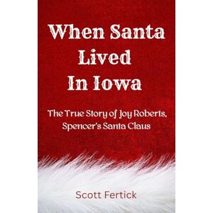 Scott When Santa Lived In Iowa: The True Story of Joy Roberts, Spencer's Santa Claus Scott When Santa Lived In Iowa: The True Story of Joy Roberts, Spencer's Santa Claus