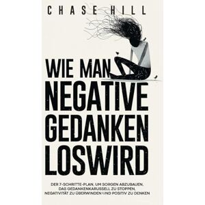 Hill, Chase Wie man negative Gedanken loswird: Der 7-Schritte-Plan, um Sorgen abzubauen, das Gedankenkarussell zu stoppen, Negativität zu überwinden und positiv zu denken Hill, Chase Wie man negative Gedanken loswird: Der 7-Schritte-Plan, um Sorgen abzubauen, das Gedankenkarussell zu stoppen, Negativität zu überwinden und positiv zu denken