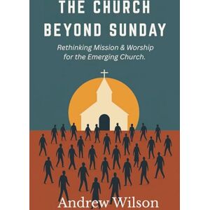 Wilson The Church Beyond Sunday: Rethinking Mission & Worship for the Emerging Church Wilson The Church Beyond Sunday: Rethinking Mission & Worship for the Emerging Church