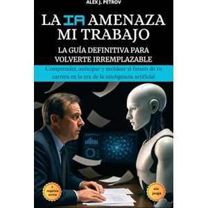 Petrov, Alex J. La IA Amenaza Mi Trabajo: La guía definitiva para volverte irremplazable ; Comprender, anticipar y moldear el futuro de tu carrera en la era de la inteligencia artificial. Petrov, Alex J. La IA Amenaza Mi Trabajo: La guía definitiva para volverte irremplazable ; Comprender, anticipar y moldear el futuro de tu carrera en la era de la inteligencia artificial.