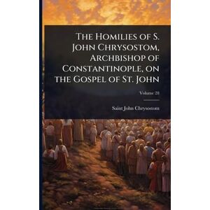 John Chrysostom, Saint The Homilies of S. John Chrysostom, Archbishop of Constantinople, on the Gospel of St. John John Chrysostom, Saint The Homilies of S. John Chrysostom, Archbishop of Constantinople, on the Gospel of St. John
