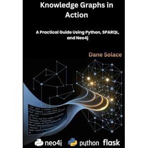 Solace, Dane Knowledge Graphs in Action: A Practical Guide Using Python, SPARQL, and Neo4j Solace, Dane Knowledge Graphs in Action: A Practical Guide Using Python, SPARQL, and Neo4j
