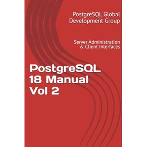 Global Development Group, PostgreSQL PostgreSQL 18 Manual Vol 2: Server Administration & Client Interfaces Global Development Group, PostgreSQL PostgreSQL 18 Manual Vol 2: Server Administration & Client Interfaces