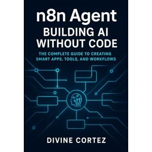 Cortez, Divine Agent Building AI Without Code: The Complete Guide to Creating Smart Apps, Tools, and Workflows: Master No-Code AI Automation Learn How to Build, ... n8n, OpenAI, and Modern Automation Tools Cortez, Divine Agent Building AI Without Code: The Complete Guide to Creating Smart Apps, Tools, and Workflows: Master No-Code AI Automation Learn How to Build, ... n8n, OpenAI, and Modern Automation Tools