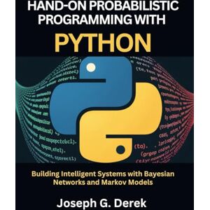 G. Derek, Joseph Hands-On Probabilistic Programming With Python: Building Intelligent Systems with Bayesian Networks and Markov Models (python programming languages: how to learn python programming language) G. Derek, Joseph Hands-On Probabilistic Programming With Python: Building Intelligent Systems with Bayesian Networks and Markov Models (python programming languages: how to learn python programming language)