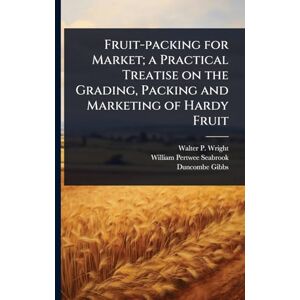 Wright, Walter P 1864-1940 Fruit-packing for Market; a Practical Treatise on the Grading, Packing and Marketing of Hardy Fruit Wright, Walter P 1864-1940 Fruit-packing for Market; a Practical Treatise on the Grading, Packing and Marketing of Hardy Fruit