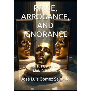 Gómez Salgado, José Luis PRIDE, ARROGANCE, AND IGNORANCE: FAITH, POWER AND MANIPULATION Gómez Salgado, José Luis PRIDE, ARROGANCE, AND IGNORANCE: FAITH, POWER AND MANIPULATION