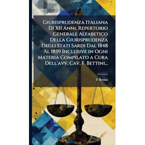 Bettini, F Giurisprudenza Italiana Di XII Anni. Repertorio Generale Alfabetico Della Giurisprudenza Degli Stati Sardi Dal 1848 Al 1859 Inclusive in Ogni Materia Compilato a Cura Dell'avv. Cav. F. Bettini... Bettini, F Giurisprudenza Italiana Di XII Anni. Repertorio Generale Alfabetico Della Giurisprudenza Degli Stati Sardi Dal 1848 Al 1859 Inclusive in Ogni Materia Compilato a Cura Dell'avv. Cav. F. Bettini...