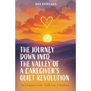 Fowlkes, Dee The Journey Down Into The Valley Of A Caregiver's Quiet Revolution: Support, Spiritual and Practical Guidance for New and Future Caregivers Navigating Aging, Illness, and Life Transitions Fowlkes, Dee The Journey Down Into The Valley Of A Caregiver's Quiet Revolution: Support, Spiritual and Practical Guidance for New and Future Caregivers Navigating Aging, Illness, and Life Transitions