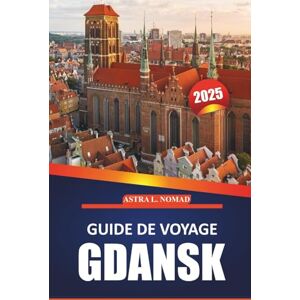 Nomad, Astra L. Guide de voyage Gdansk 2025: Explorez la ville historique, la culture locale, les attractions incontournables, les activités de plein air et des ... authentique dans la ville balte de la Pologne Nomad, Astra L. Guide de voyage Gdansk 2025: Explorez la ville historique, la culture locale, les attractions incontournables, les activités de plein air et des ... authentique dans la ville balte de la Pologne