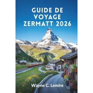 Lemire, Wayne C. GUIDE DE VOYAGE ZERMATT 2026: Découvrez les Alpes majestueuses et les charmants villages de Suisse Lemire, Wayne C. GUIDE DE VOYAGE ZERMATT 2026: Découvrez les Alpes majestueuses et les charmants villages de Suisse