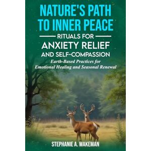 Wakeman, Stephanie A. Nature's Path to Inner Peace: Rituals for Anxiety Relief and Self Compassion: Earth Based Practices for Emotional Healing and Seasonal Renewal Wakeman, Stephanie A. Nature's Path to Inner Peace: Rituals for Anxiety Relief and Self Compassion: Earth Based Practices for Emotional Healing and Seasonal Renewal