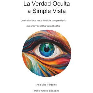 Villa Perdomo, Ana La Verdad Oculta a Simple Vista: Una invitación a ver lo invisible, comprender lo evidente y despertar la conciencia Villa Perdomo, Ana La Verdad Oculta a Simple Vista: Una invitación a ver lo invisible, comprender lo evidente y despertar la conciencia