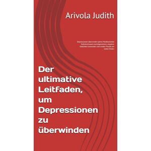 Judith, Arivola Der ultimative Leitfaden, um Depressionen zu überwinden: Depressionen überwinden (ohne Medikamente) Selbstvertrauen zurückgewinnen, negative Gedanken loswerden und wieder Freude am Leben finden Judith, Arivola Der ultimative Leitfaden, um Depressionen zu überwinden: Depressionen überwinden (ohne Medikamente) Selbstvertrauen zurückgewinnen, negative Gedanken loswerden und wieder Freude am Leben finden