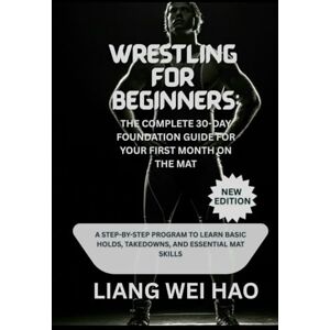 Hao, Liang Wei Wrestling for Beginners: The Complete 30-Day Foundation Guide for Your First Month on the Mat (New Edition): A Step-by-Step Program to Learn Basic Holds, Takedowns, and Essential Mat Skills Hao, Liang Wei Wrestling for Beginners: The Complete 30-Day Foundation Guide for Your First Month on the Mat (New Edition): A Step-by-Step Program to Learn Basic Holds, Takedowns, and Essential Mat Skills