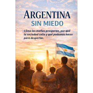 De Castro "Wolf", Juan Manuel Argentina sin miedo: Cómo las mafias prosperan, por qué la sociedad calla y qué podemos hacer para despertar. De Castro "Wolf", Juan Manuel Argentina sin miedo: Cómo las mafias prosperan, por qué la sociedad calla y qué podemos hacer para despertar.