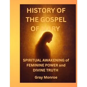 Monroe, Gray History Of The Gospel of Mary: Spiritual Awakening of feminine power and Divine truth Monroe, Gray History Of The Gospel of Mary: Spiritual Awakening of feminine power and Divine truth