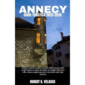 VELASCO, ROBERT B. ANNECY GUIDA TURISTICA 2025-2026: Scopri il segreto meglio custodito della Francia: dalle strade alpine ai segreti dei laghi: un viaggio attraverso ... nascosti e vita locale nelle Alpi francesi VELASCO, ROBERT B. ANNECY GUIDA TURISTICA 2025-2026: Scopri il segreto meglio custodito della Francia: dalle strade alpine ai segreti dei laghi: un viaggio attraverso ... nascosti e vita locale nelle Alpi francesi