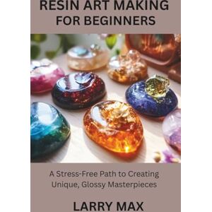 MAX, LARRY RESIN ART MAKING FOR BEGINNERS: A Stress-Free Path to Creating Unique, Glossy Masterpieces MAX, LARRY RESIN ART MAKING FOR BEGINNERS: A Stress-Free Path to Creating Unique, Glossy Masterpieces