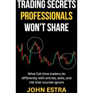 Estra, John Trading Secrets Professionals Won’t Share: What full-time traders do differently with entries, exits, and risk that courses ignore Estra, John Trading Secrets Professionals Won’t Share: What full-time traders do differently with entries, exits, and risk that courses ignore