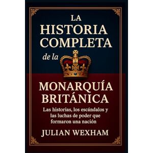 Wexham, Julian La historia completa de la monarquía británica: Las historias, los escándalos y las luchas de poder que formaron una nación Wexham, Julian La historia completa de la monarquía británica: Las historias, los escándalos y las luchas de poder que formaron una nación