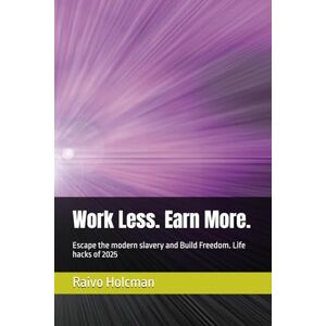 Holcman, Raivo Work Less. Earn More.: Escape the modern slavery and Build Freedom. Life hacks of 2025 Holcman, Raivo Work Less. Earn More.: Escape the modern slavery and Build Freedom. Life hacks of 2025